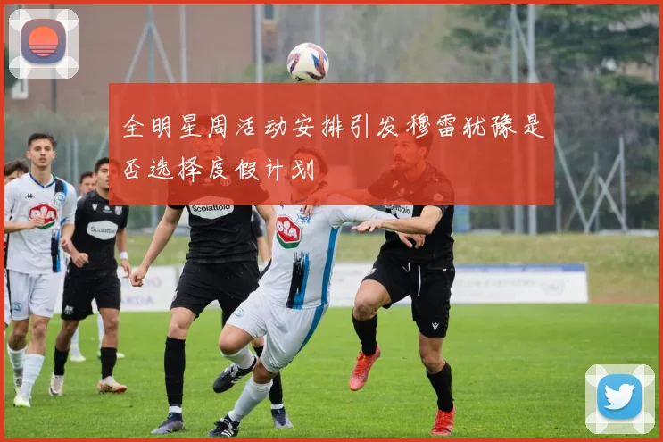 全明星周活动安排引发穆雷犹豫是否选择度假计划