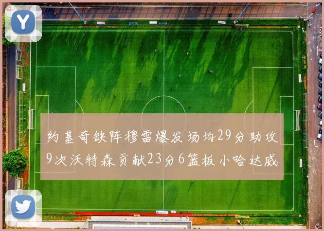 约基奇缺阵穆雷爆发场均29分助攻9次沃特森贡献23分6篮板小哈达威也有17分表现出色