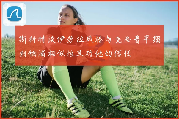斯科特谈伊劳拉风格与克洛普早期利物浦相似性及对他的信任