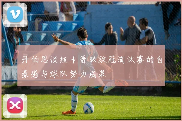 丹伯恩谈纽卡晋级欧冠淘汰赛的自豪感与球队努力成果