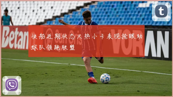 快船近期状态火热小卡表现抢眼助球队领跑联盟
