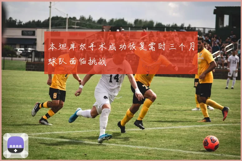 本坦库尔手术成功恢复需时三个月球队面临挑战