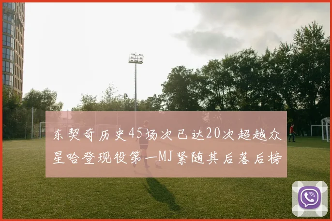 东契奇历史45场次已达20次超越众星哈登现役第一MJ紧随其后落后榜首100场