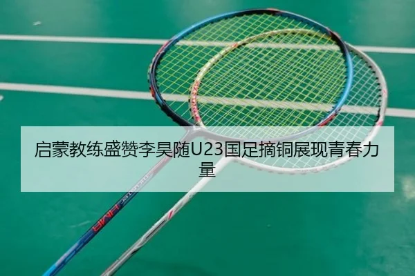 启蒙教练盛赞李昊随U23国足摘铜展现青春力量(kaiyun)